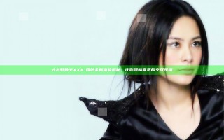 人与野鲁交XXXⅩ网站全新体验揭秘，让你领略真正的交互乐趣