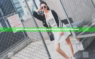 灭火宝贝电影在线观看完整免费高清原声让你领略火灾救援的精彩瞬间