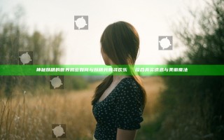 神秘妖精的世界揭密 如何与妖精共舞寻欢乐 ઉપલ综合真实诱惑与美丽魔法