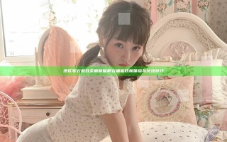 绝区零云游戏全解析 破解云端游戏新体验与玩法技巧