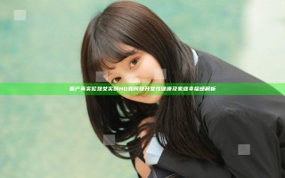 国产真实伦熟女实例HD如何提升女性健康及家庭幸福感解析