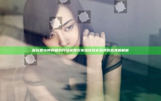 校长把小婷的腿扒开给视频引发热议 网友热评背后真相解析