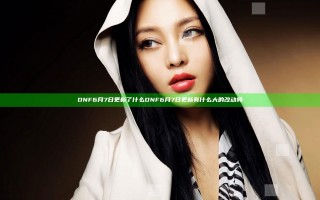 DNF6月7日更新了什么 DNF6月7日更新有什么大的改动吗