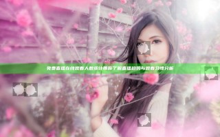 免费直播在线观看人数统计带你了解直播趋势与观看习惯分析