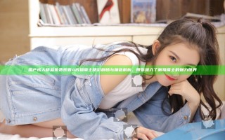国产成人精品免费观看A片猎魔士精彩剧情与角色解析，带你深入了解猎魔士的魅力世界