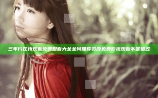 三年片在线观看免费观看大全全网推荐资源 免费影视观看不容错过