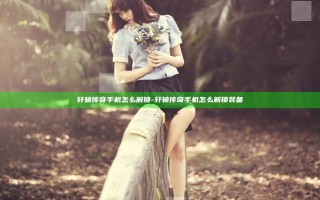 轩辕传奇手机怎么解锁-轩辕传奇手机怎么解锁装备