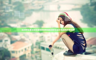 乡村野花香小说完整版免费 惊喜获取与乡村生活的纯美写照