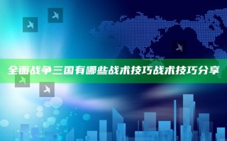 全面战争三国有哪些战术技巧 战术技巧分享