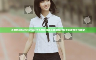 王者荣耀白起七夕皮肤什么时候出来 王者荣耀白起七夕皮肤多少钱呢