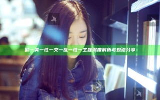 欧一美一性一交一乱一性一主题深度解析与观点分享