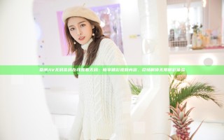 亚洲AV无码乱码在线观看无码：畅享精彩视频内容，尽情解锁无限精彩体验
