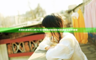无码欧亚熟妇人妻AV在线带你领略极致视觉盛宴与文化碰撞