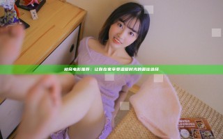 被窝电影推荐：让你在家享受温暖时光的最佳选择