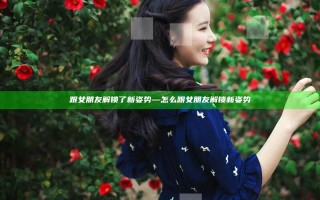 跟女朋友解锁了新姿势—怎么跟女朋友解锁新姿势