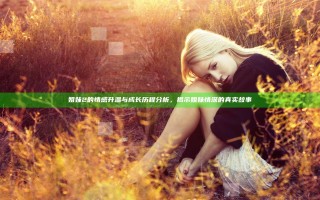 姐妹2的情感升温与成长历程分析，揭示姐妹情深的真实故事
