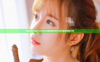 解决404 NOT FOUND错误的有效方法与应对策略分享