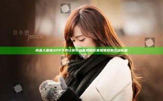 成品人直播APP下载让你轻松享受精彩直播体验和互动乐趣