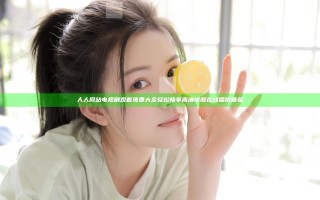 人人网站电视剧观看免费大全 轻松畅享高清视频在线播放体验