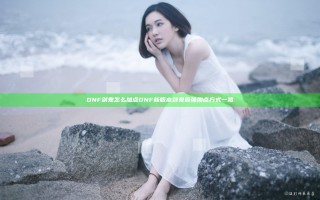 DNF剑鬼怎么加点 DNF新版本剑鬼最强加点方式一览