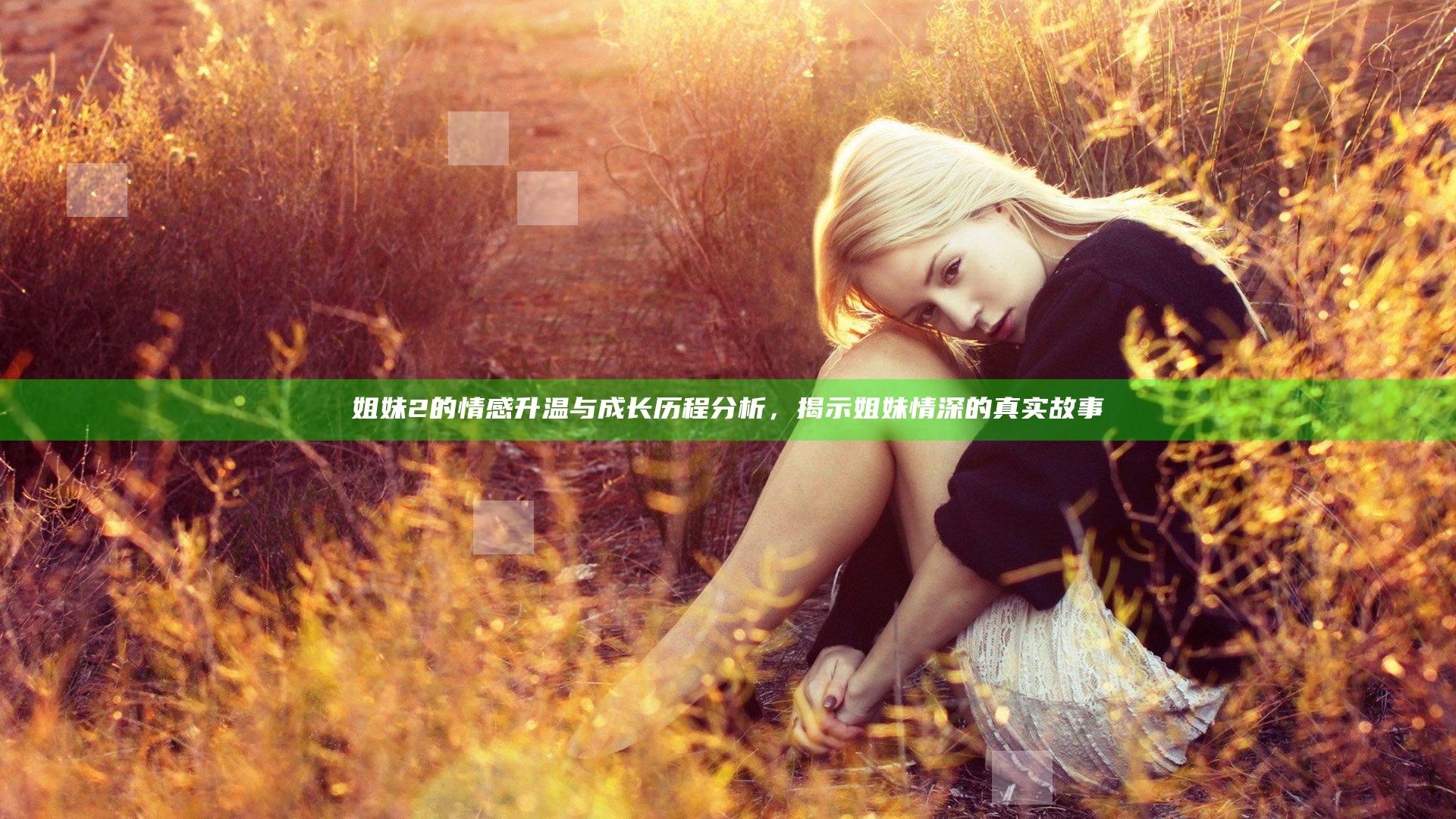 姐妹2的情感升温与成长历程分析，揭示姐妹情深的真实故事