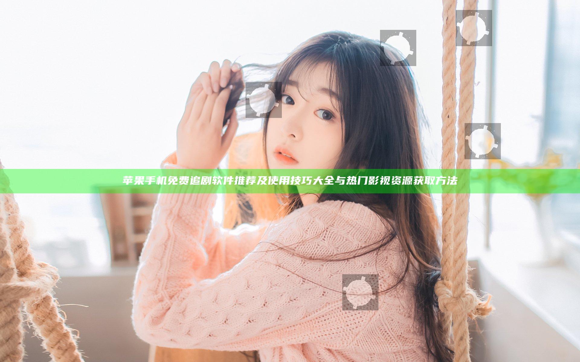 苹果手机免费追剧软件推荐及使用技巧大全与热门影视资源获取方法