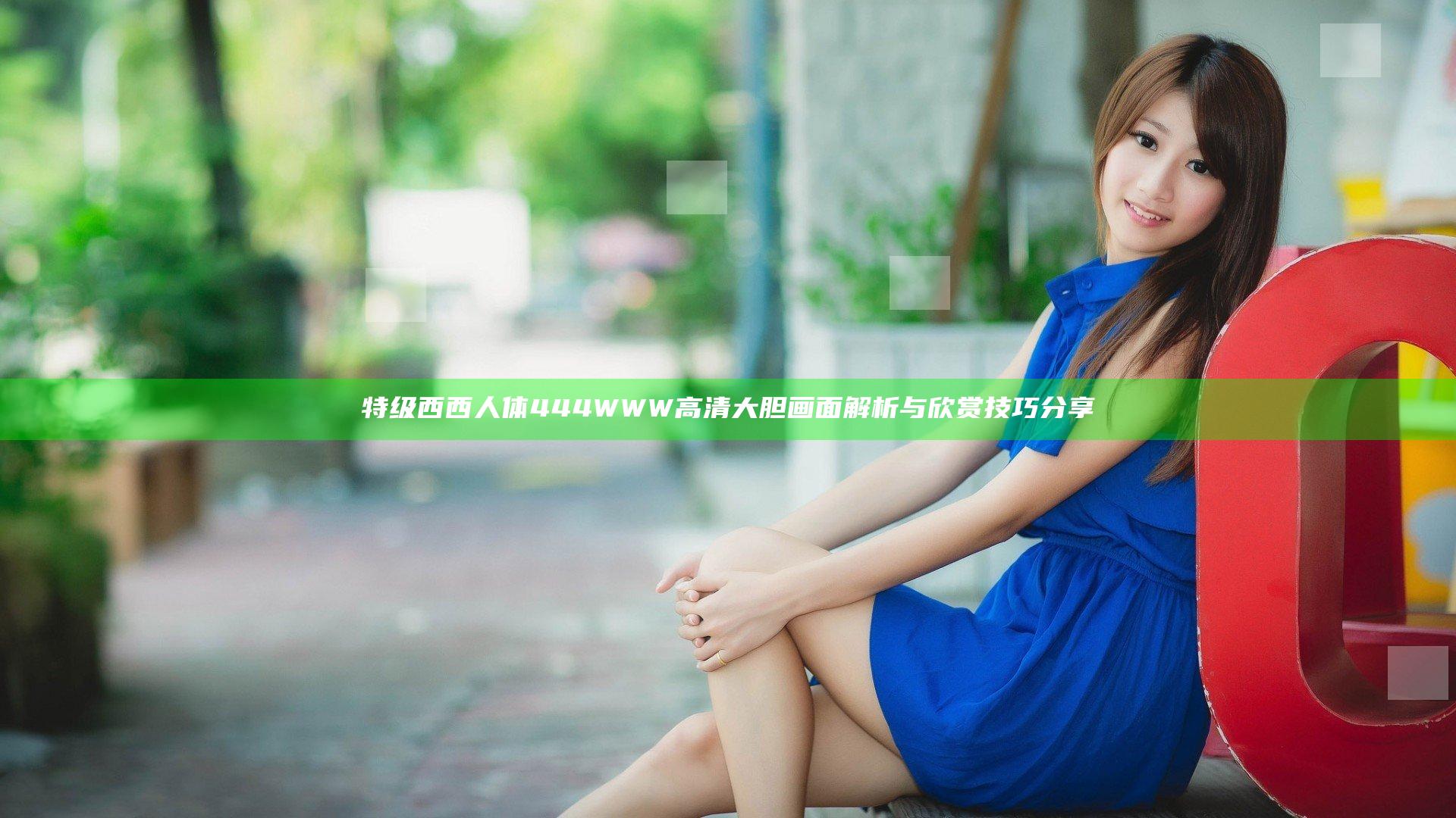 特级西西人体444WWW高清大胆画面解析与欣赏技巧分享
