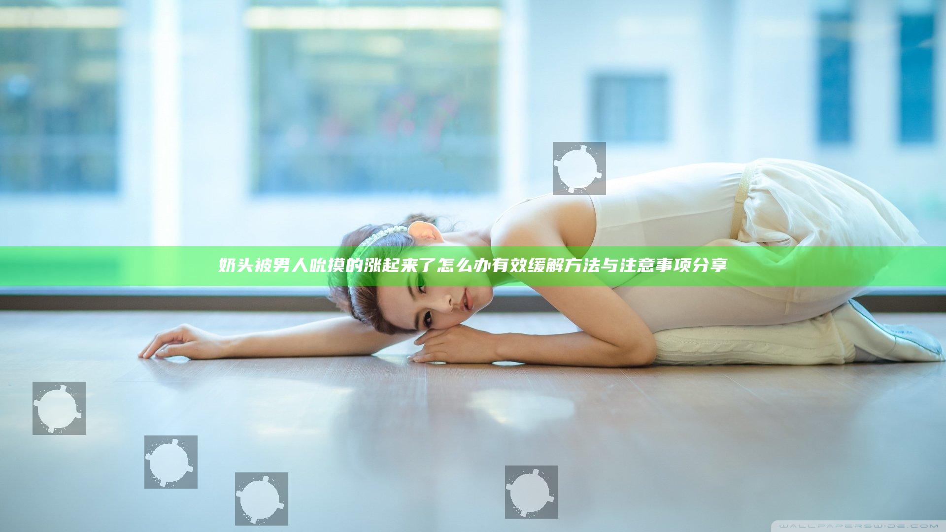 奶头被男人吮摸的涨起来了怎么办有效缓解方法与注意事项分享