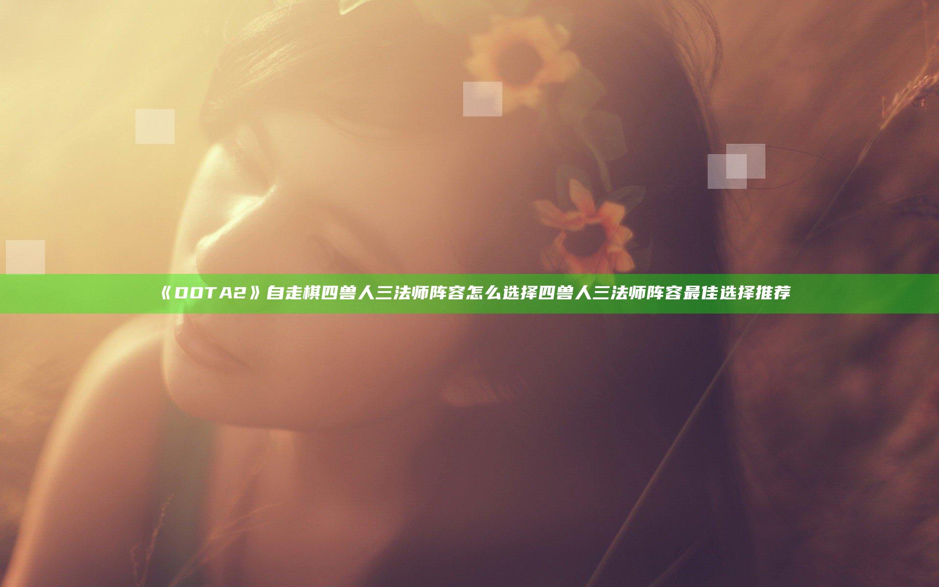 《DOTA2》自走棋四兽人三法师阵容怎么选择 四兽人三法师阵容最佳选择推荐
