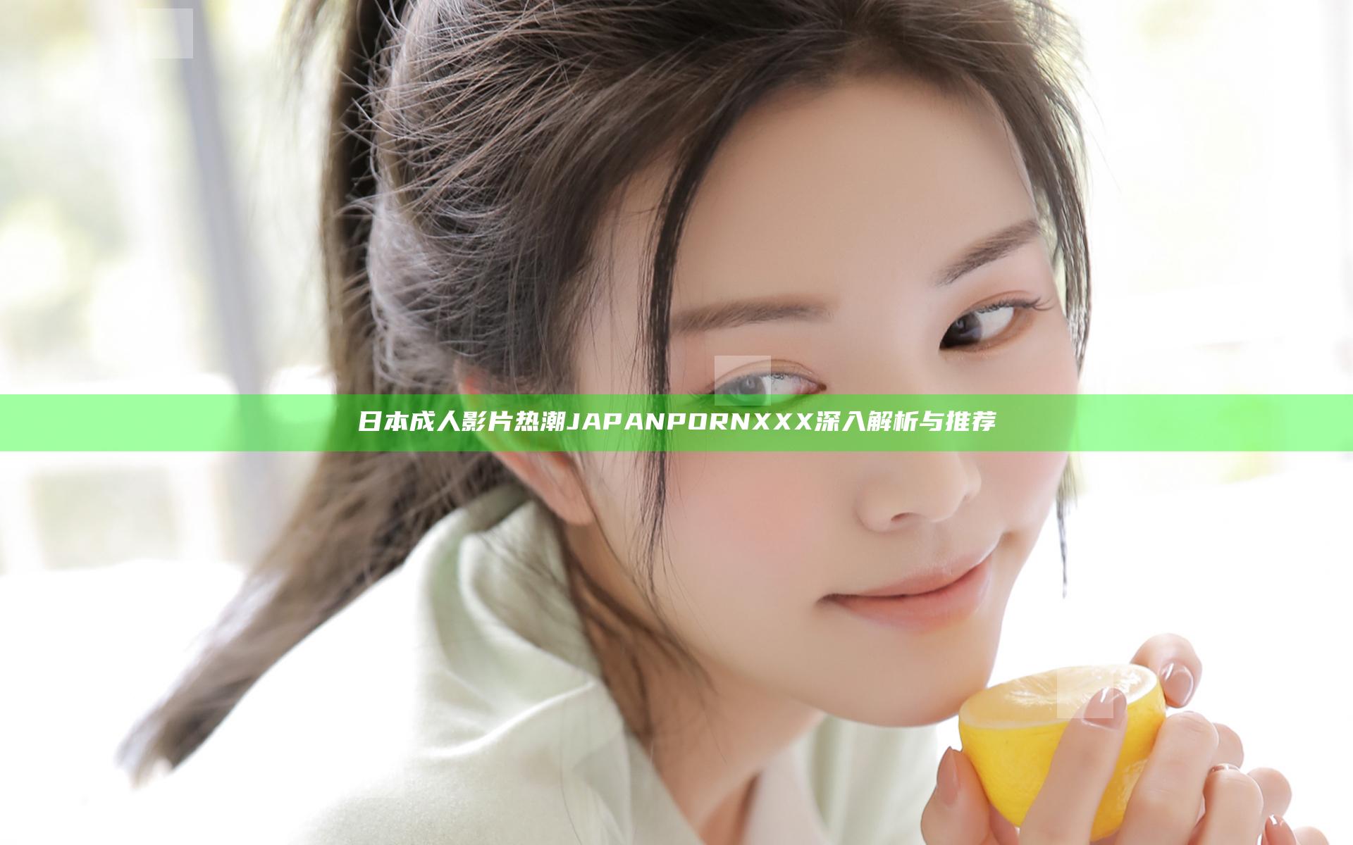 日本成人影片热潮 JAPAN PORN XXX 深入解析与推荐