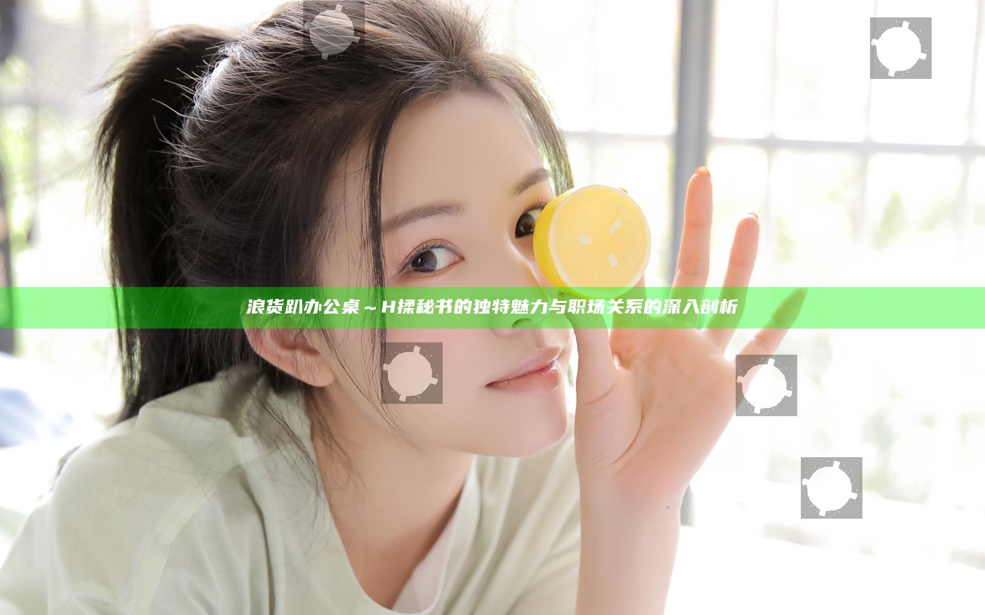 浪货趴办公桌～H揉秘书的独特魅力与职场关系的深入剖析