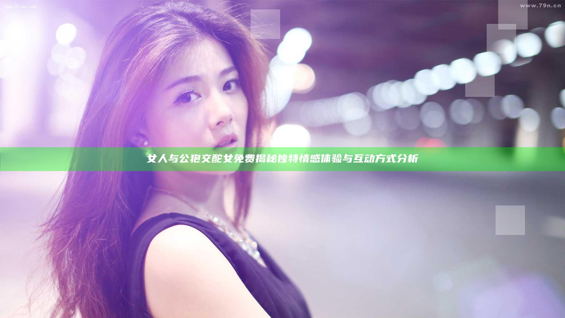 女人与公狍交酡女免费揭秘 独特情感体验与互动方式分析