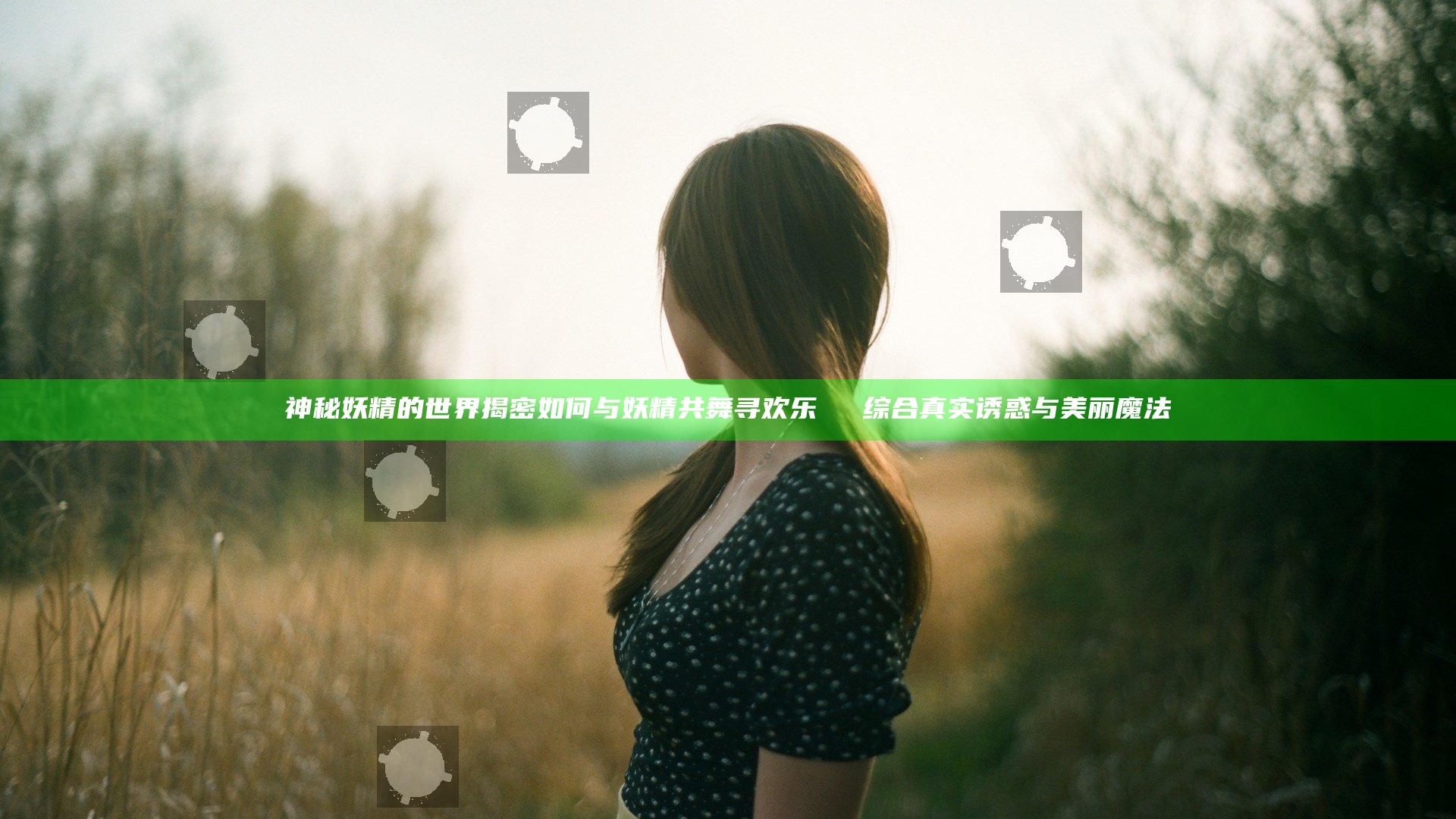 神秘妖精的世界揭密 如何与妖精共舞寻欢乐 ઉપલ综合真实诱惑与美丽魔法