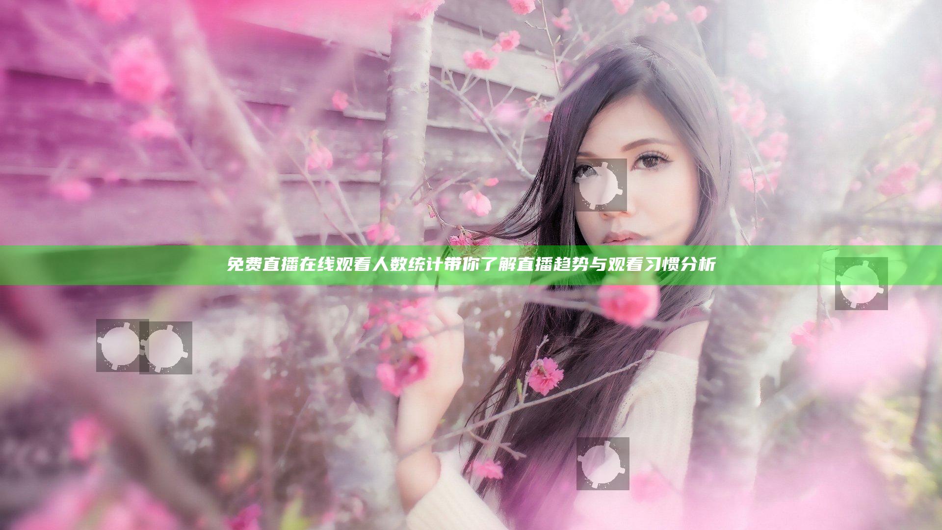 免费直播在线观看人数统计带你了解直播趋势与观看习惯分析