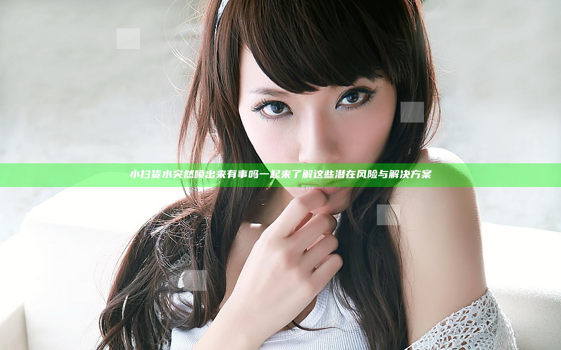小扫货水突然喷出来有事吗 一起来了解这些潜在风险与解决方案
