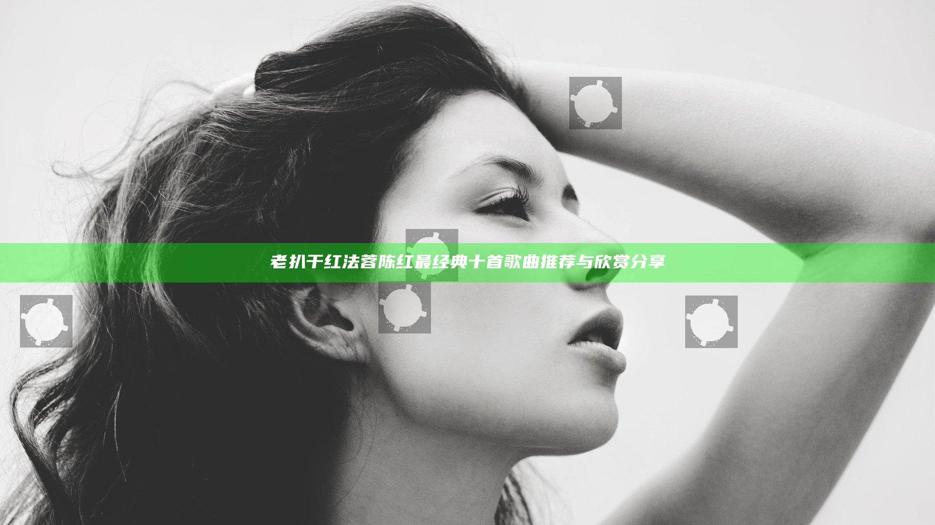老扒干红法蓉陈红最经典十首歌曲推荐与欣赏分享