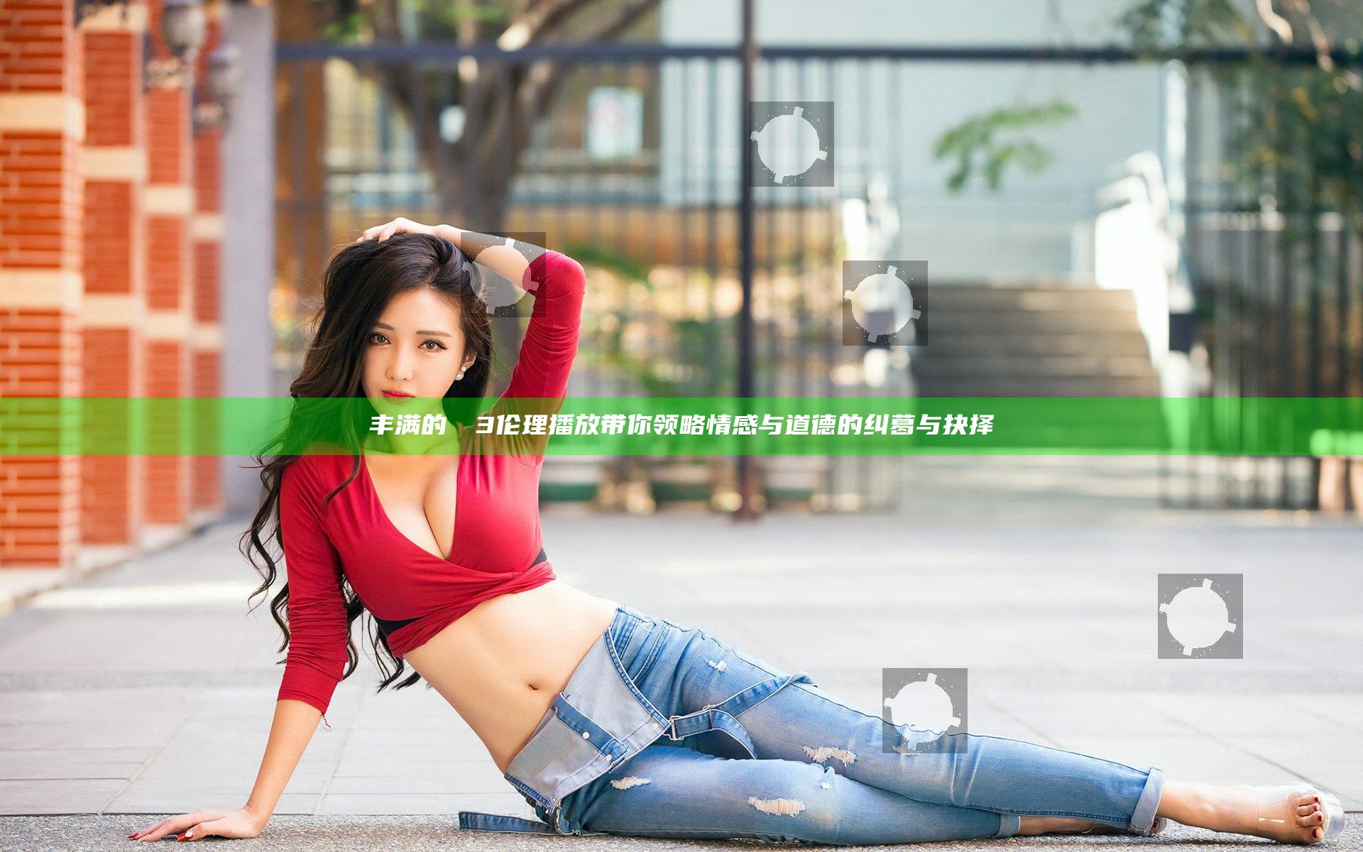 丰满的妺妺3伦理播放带你领略情感与道德的纠葛与抉择