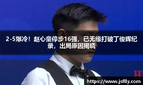 2-5爆冷！赵心童停步16强，已无缘打破丁俊晖纪录，出局原因揭晓