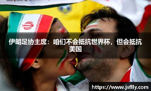 伊朗足协主席：咱们不会抵抗世界杯，但会抵抗美国