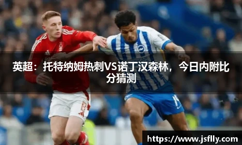 英超：托特纳姆热刺VS诺丁汉森林，今日内附比分猜测